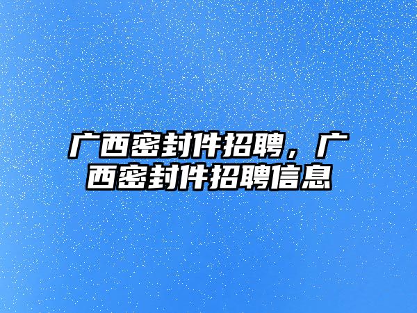 廣西密封件招聘，廣西密封件招聘信息