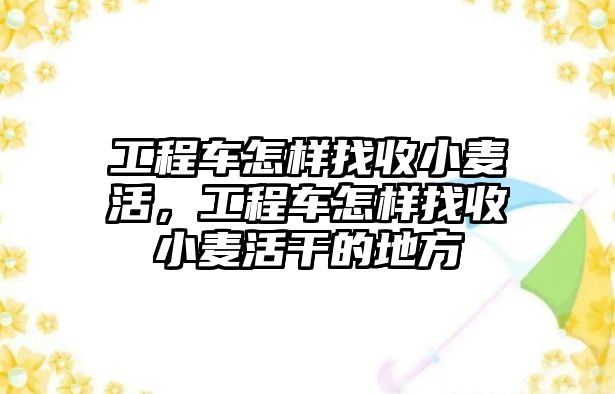 工程車怎樣找收小麥活，工程車怎樣找收小麥活干的地方