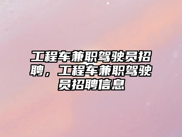 工程車兼職駕駛員招聘，工程車兼職駕駛員招聘信息