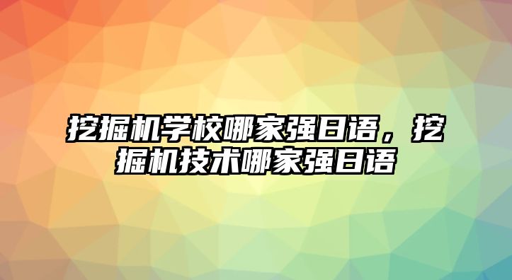 挖掘機(jī)學(xué)校哪家強(qiáng)日語，挖掘機(jī)技術(shù)哪家強(qiáng)日語