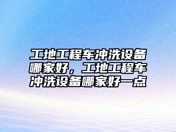 工地工程車沖洗設備哪家好，工地工程車沖洗設備哪家好一點