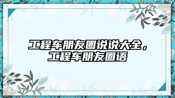 工程車朋友圈說說大全，工程車朋友圈語