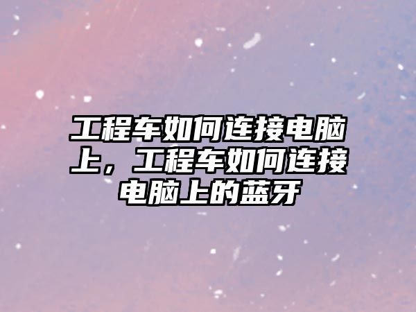 工程車如何連接電腦上，工程車如何連接電腦上的藍(lán)牙