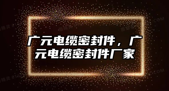 廣元電纜密封件，廣元電纜密封件廠家