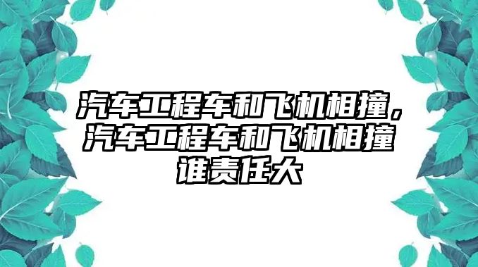 汽車工程車和飛機(jī)相撞，汽車工程車和飛機(jī)相撞誰責(zé)任大