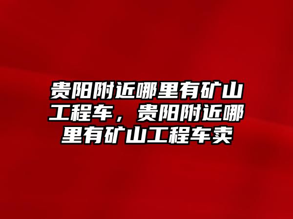 貴陽附近哪里有礦山工程車，貴陽附近哪里有礦山工程車賣