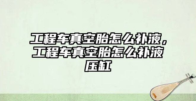 工程車真空胎怎么補(bǔ)液，工程車真空胎怎么補(bǔ)液壓缸