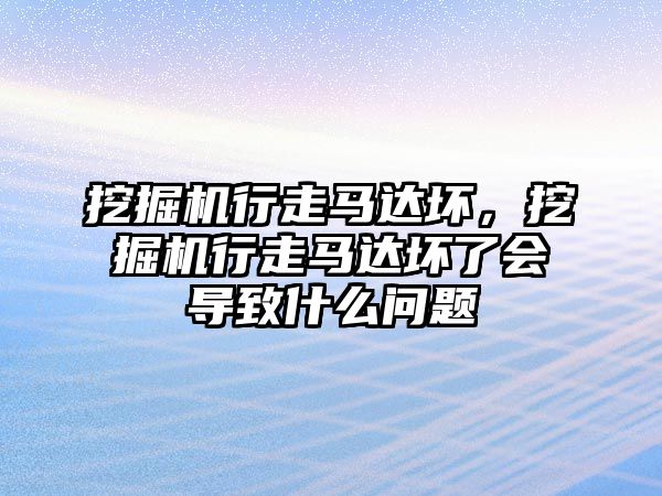 挖掘機行走馬達壞，挖掘機行走馬達壞了會導致什么問題