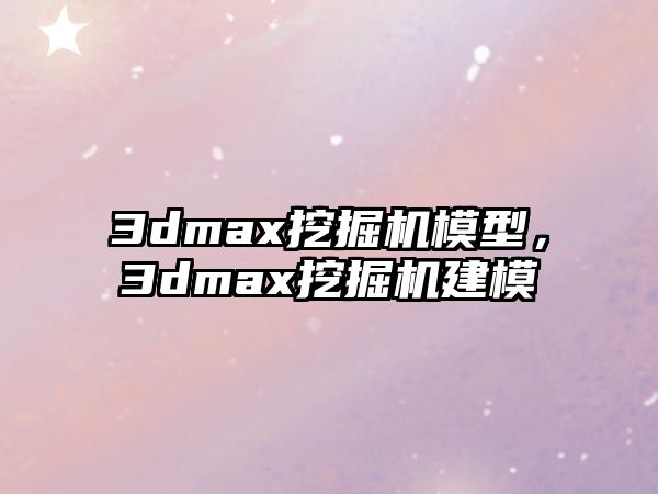 3dmax挖掘機模型，3dmax挖掘機建模