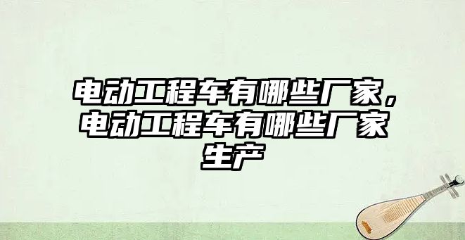 電動工程車有哪些廠家，電動工程車有哪些廠家生產(chǎn)