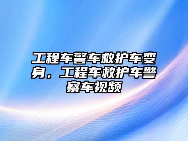 工程車警車救護車變身，工程車救護車警察車視頻