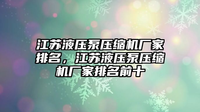 江蘇液壓泵壓縮機廠家排名，江蘇液壓泵壓縮機廠家排名前十