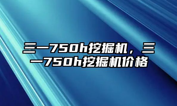 三一750h挖掘機，三一750h挖掘機價格