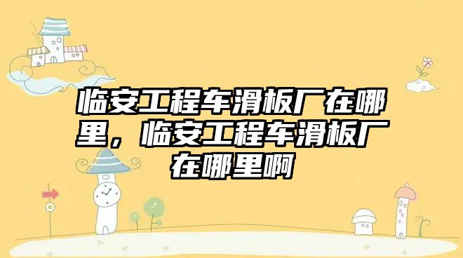 臨安工程車滑板廠在哪里，臨安工程車滑板廠在哪里啊