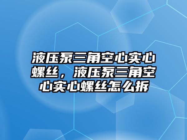 液壓泵三角空心實(shí)心螺絲，液壓泵三角空心實(shí)心螺絲怎么拆