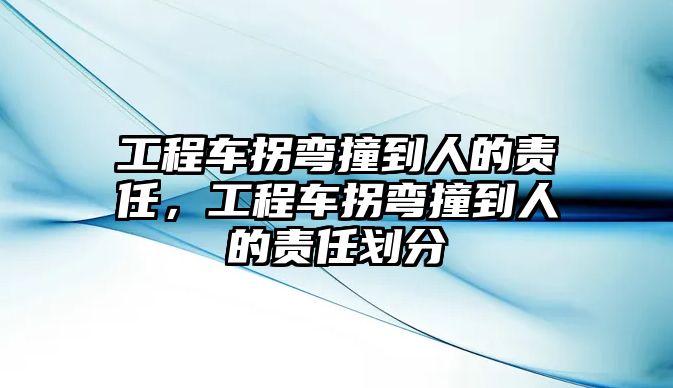 工程車拐彎撞到人的責任，工程車拐彎撞到人的責任劃分