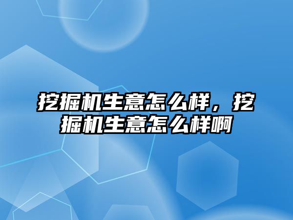 挖掘機生意怎么樣，挖掘機生意怎么樣啊