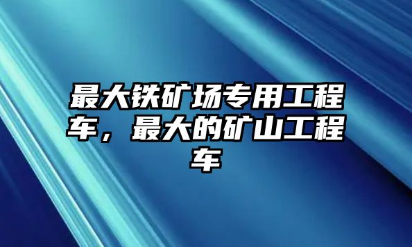 最大鐵礦場(chǎng)專用工程車，最大的礦山工程車