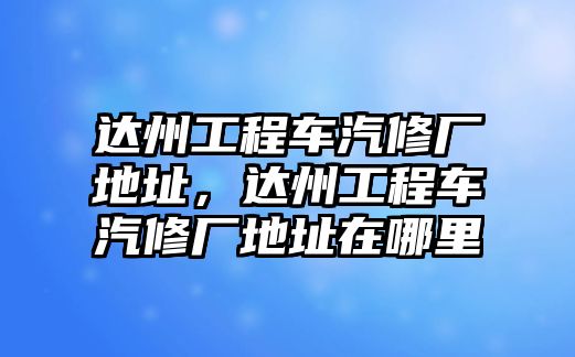 達(dá)州工程車汽修廠地址，達(dá)州工程車汽修廠地址在哪里