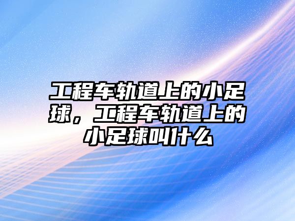 工程車軌道上的小足球，工程車軌道上的小足球叫什么