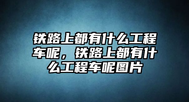 鐵路上都有什么工程車呢，鐵路上都有什么工程車呢圖片