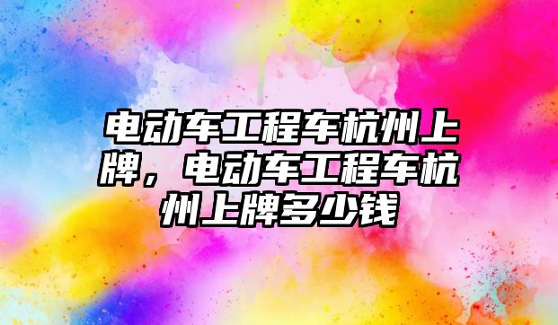 電動車工程車杭州上牌，電動車工程車杭州上牌多少錢