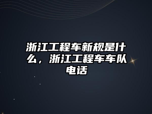 浙江工程車新規(guī)是什么，浙江工程車車隊(duì)電話