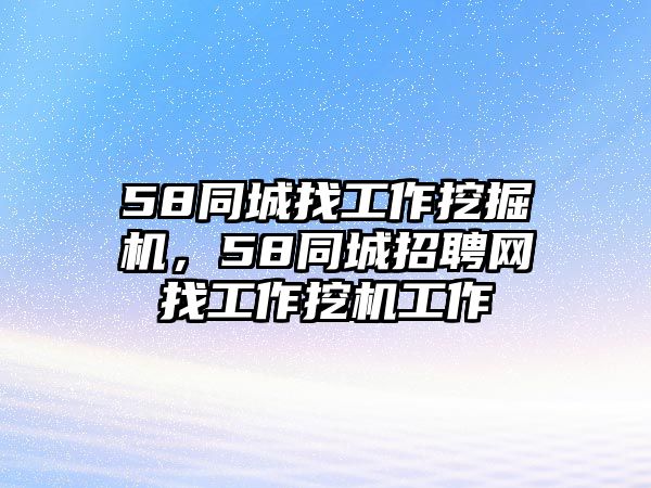 58同城找工作挖掘機，58同城招聘網(wǎng)找工作挖機工作