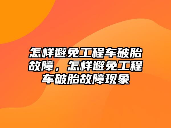 怎樣避免工程車破胎故障，怎樣避免工程車破胎故障現(xiàn)象