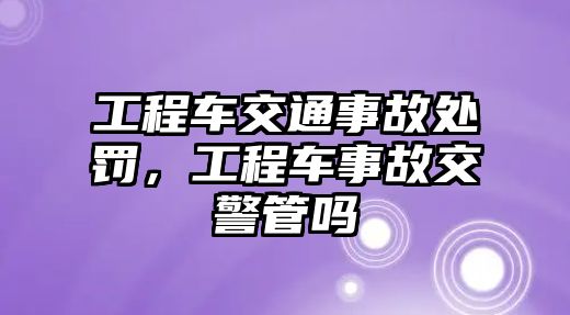 工程車交通事故處罰，工程車事故交警管嗎