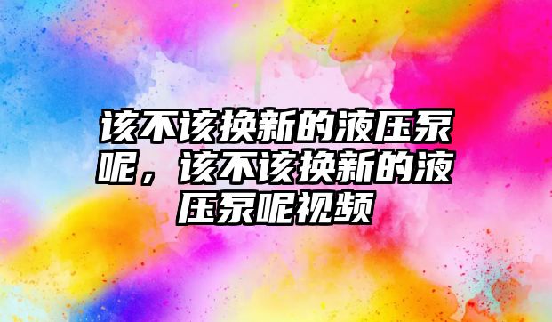 該不該換新的液壓泵呢，該不該換新的液壓泵呢視頻