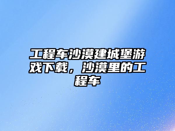 工程車沙漠建城堡游戲下載，沙漠里的工程車