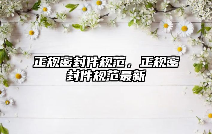 正規(guī)密封件規(guī)范，正規(guī)密封件規(guī)范最新