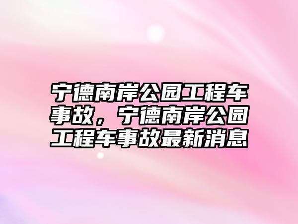 寧德南岸公園工程車事故，寧德南岸公園工程車事故最新消息