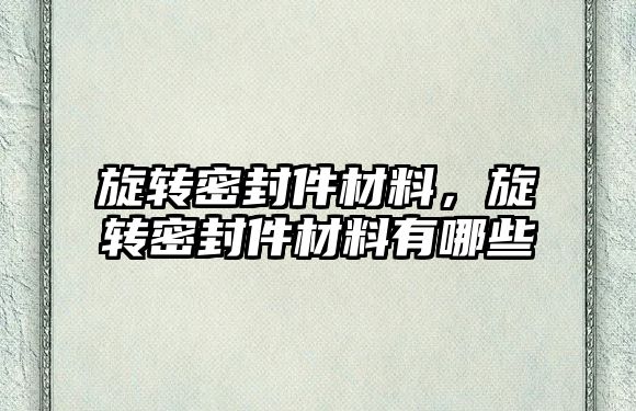 旋轉密封件材料，旋轉密封件材料有哪些