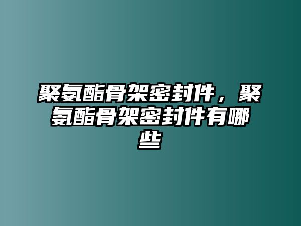 聚氨酯骨架密封件，聚氨酯骨架密封件有哪些