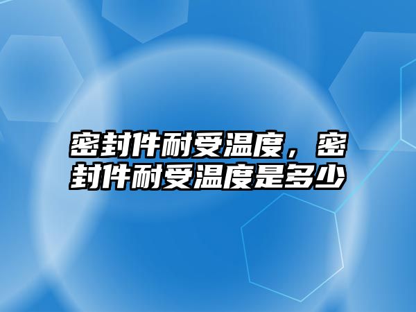 密封件耐受溫度，密封件耐受溫度是多少