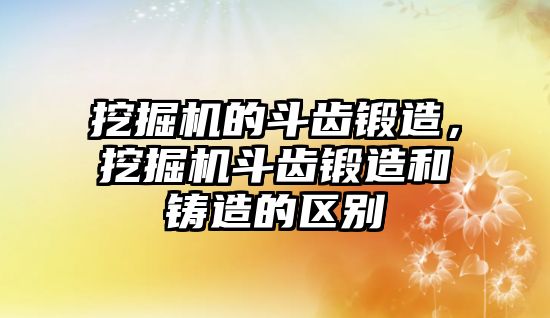 挖掘機的斗齒鍛造，挖掘機斗齒鍛造和鑄造的區(qū)別