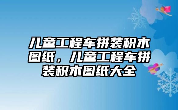 兒童工程車拼裝積木圖紙，兒童工程車拼裝積木圖紙大全