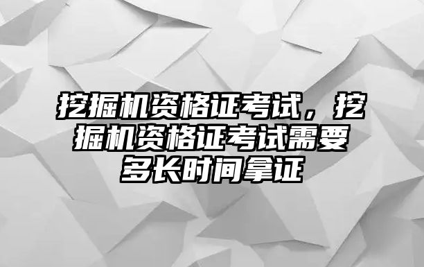 挖掘機(jī)資格證考試，挖掘機(jī)資格證考試需要多長時(shí)間拿證