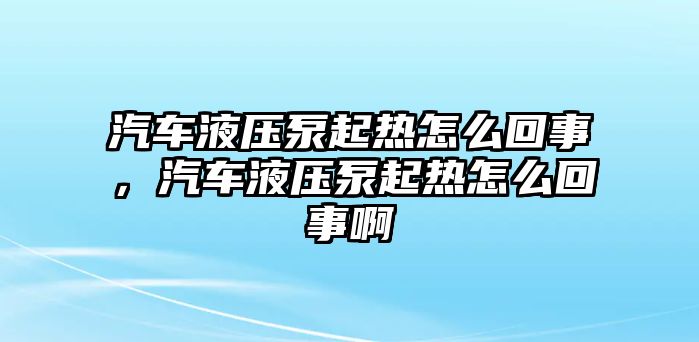 汽車液壓泵起熱怎么回事，汽車液壓泵起熱怎么回事啊