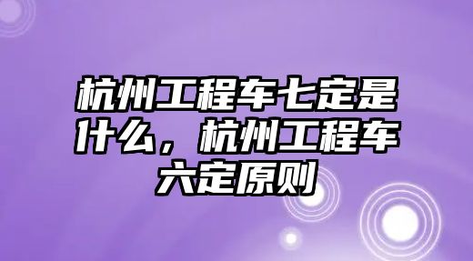 杭州工程車七定是什么，杭州工程車六定原則