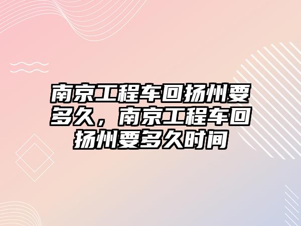 南京工程車回?fù)P州要多久，南京工程車回?fù)P州要多久時(shí)間