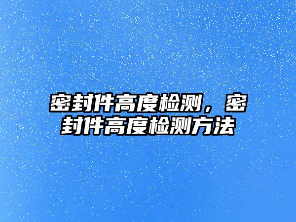 密封件高度檢測，密封件高度檢測方法