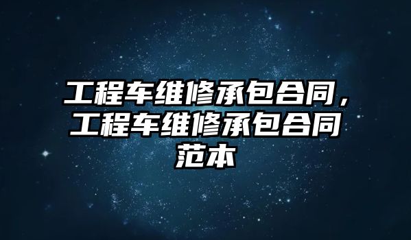 工程車維修承包合同，工程車維修承包合同范本