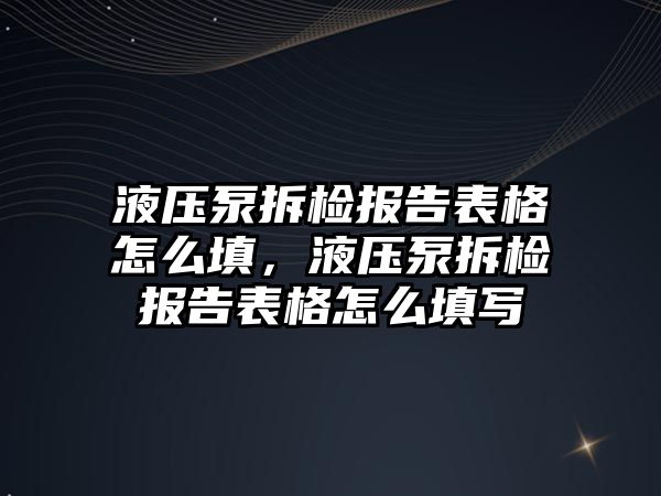 液壓泵拆檢報告表格怎么填，液壓泵拆檢報告表格怎么填寫