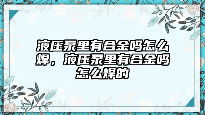 液壓泵里有合金嗎怎么焊，液壓泵里有合金嗎怎么焊的