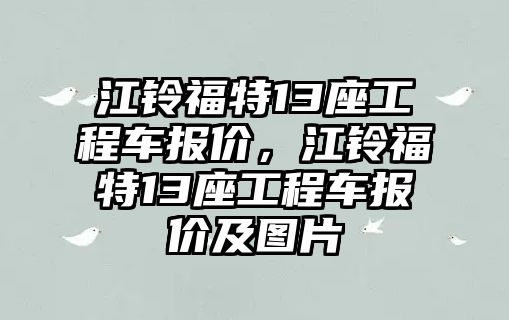 江鈴福特13座工程車報價，江鈴福特13座工程車報價及圖片