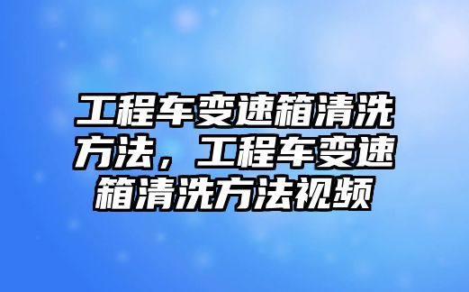 工程車變速箱清洗方法，工程車變速箱清洗方法視頻