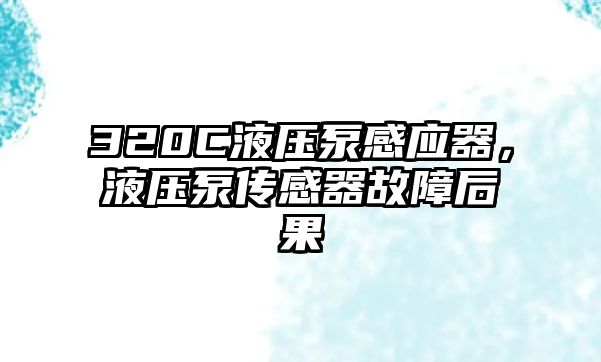 320C液壓泵感應(yīng)器，液壓泵傳感器故障后果